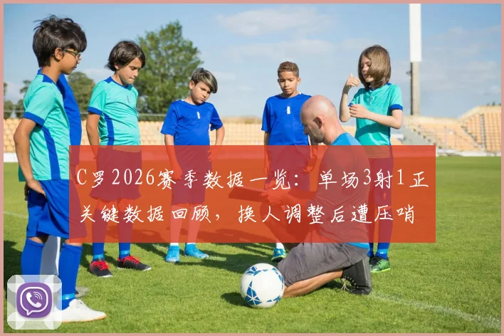 C罗2026赛季数据一览：单场3射1正关键数据回顾，换人调整后遭压哨绝平比赛全记录