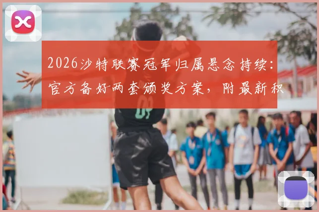 2026沙特联赛冠军归属悬念持续：官方备好两套颁奖方案，附最新积分榜与夺冠形势深度分析