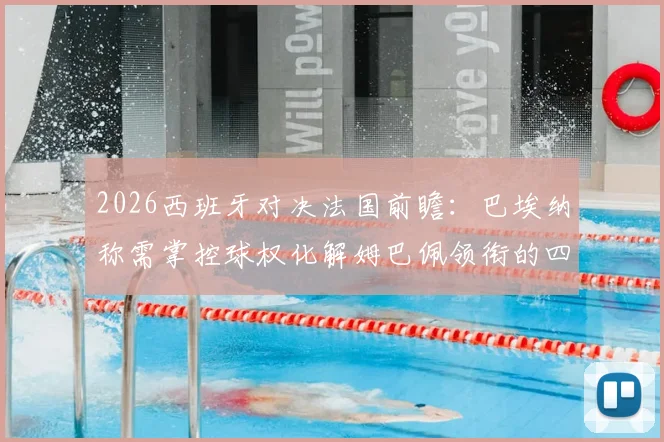 2026西班牙对决法国前瞻：巴埃纳称需掌控球权化解姆巴佩领衔的四人组威胁，附关键战术解读