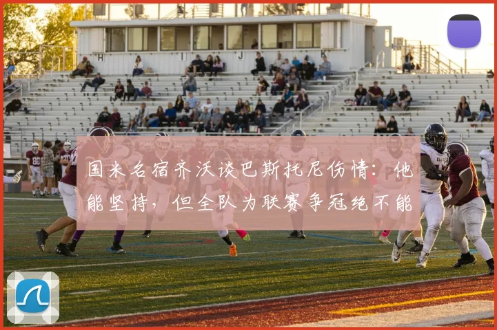 国米名宿齐沃谈巴斯托尼伤情：他能坚持，但全队为联赛争冠绝不能有丝毫松懈
