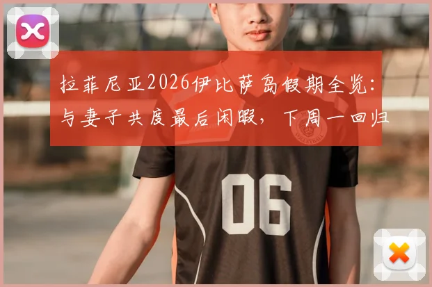 拉菲尼亚2026伊比萨岛假期全览:与妻子共度最后闲暇,下周一回归巴萨训练营备战