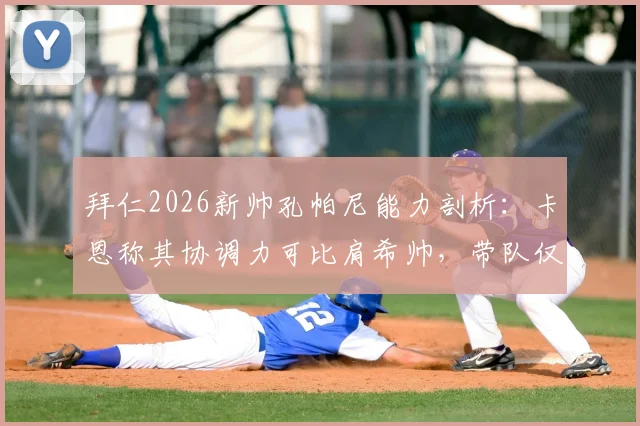 拜仁2026新帅孔帕尼能力剖析：卡恩称其协调力可比肩希帅，带队仅是执教一部分