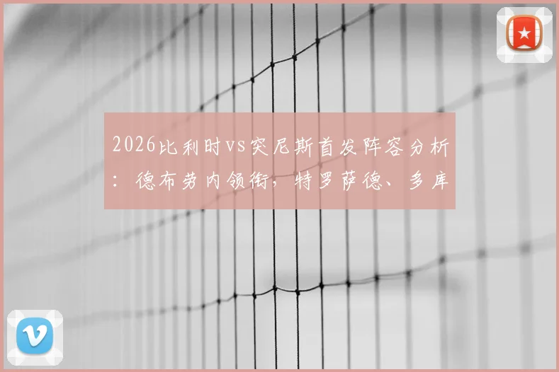 2026比利时vs突尼斯首发阵容分析:德布劳内领衔,特罗萨德、多库先发,附战术打法预测