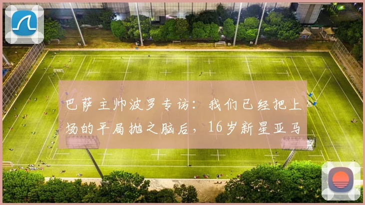 巴萨主帅波罗专访：我们已经把上场的平局抛之脑后，16岁新星亚马尔2026赛季展现出强烈求胜欲