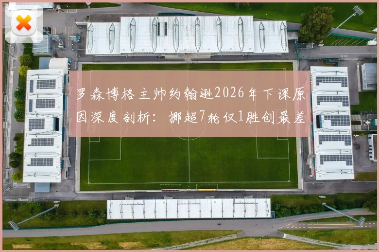 罗森博格主帅约翰逊2026年下课原因深度剖析：挪超7轮仅1胜创最差开局，换帅能否拯救传统豪门？