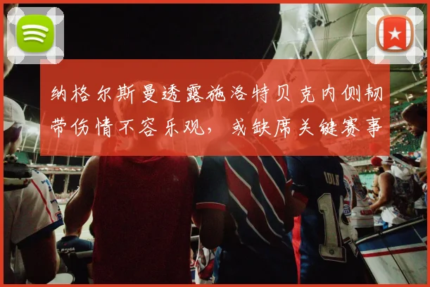 纳格尔斯曼透露施洛特贝克内侧韧带伤情不容乐观，或缺席关键赛事引发球迷担忧