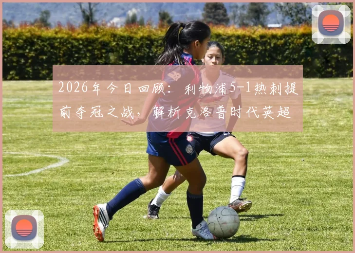 2026年今日回顾:利物浦5-1热刺提前夺冠之战,解析克洛普时代英超冠军历程与关键战役