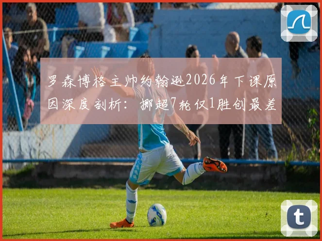 罗森博格主帅约翰逊2026年下课原因深度剖析:挪超7轮仅1胜创最差开局,换帅能否拯救传统豪门?