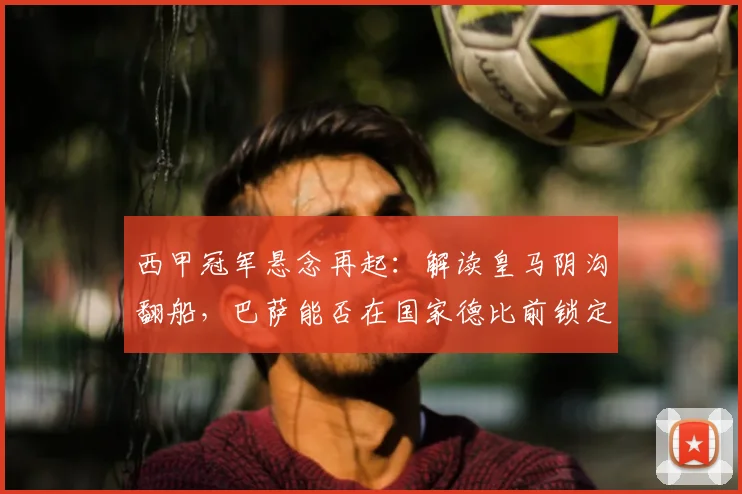西甲冠军悬念再起：解读皇马阴沟翻船，巴萨能否在国家德比前锁定2026赛季冠军？