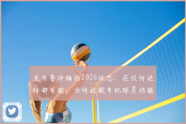 克洛普评梅西2026状态:在任何逆转都可能,为何这般年纪球员仍能做到?