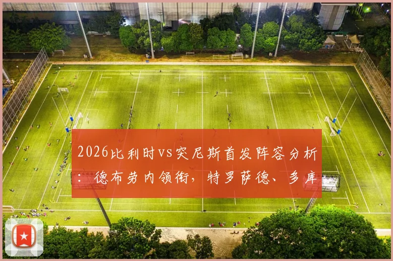2026比利时vs突尼斯首发阵容分析：德布劳内领衔，特罗萨德、多库先发，附战术打法预测