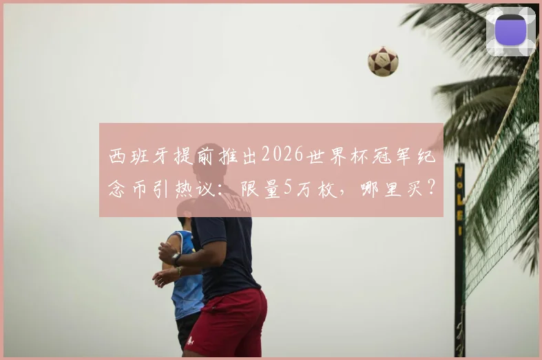 西班牙提前推出2026世界杯冠军纪念币引热议：限量5万枚，哪里买？收藏价值深度分析