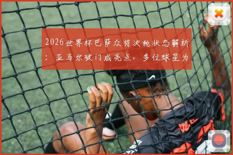 2026世界杯巴萨众将次轮状态解析：亚马尔破门成亮点，多位球星为何陷入低迷？