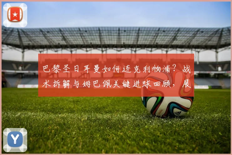 巴黎圣日耳曼如何连克利物浦？战术拆解与姆巴佩关键进球回顾，展望2026赛季欧冠再相遇