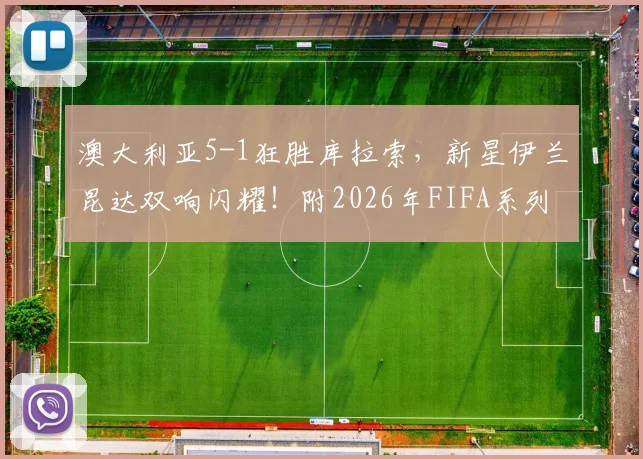 澳大利亚5-1狂胜库拉索，新星伊兰昆达双响闪耀！附2026年FIFA系列赛全程录像回放与进球集锦链接
