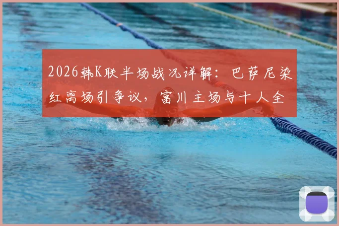 2026韩K联半场战况详解:巴萨尼染红离场引争议,富川主场与十人全北暂0-0战平,附关键判罚回顾