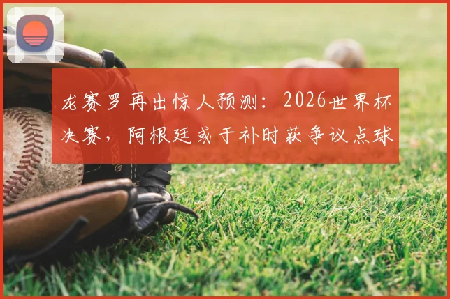 龙赛罗再出惊人预测:2026世界杯决赛,阿根廷或于补时获争议点球,梅西主罚恐被扑出