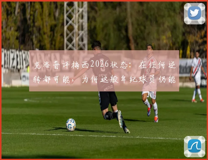 克洛普评梅西2026状态：在任何逆转都可能，为何这般年纪球员仍能做到？
