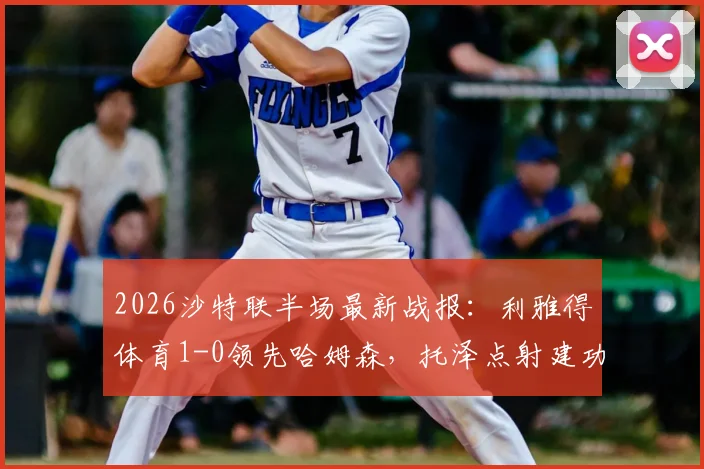 2026沙特联半场最新战报:利雅得体育1-0领先哈姆森,托泽点射建功,马丁内斯进球被吹引争议