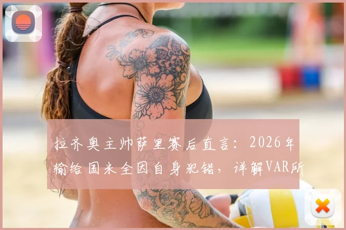 拉齐奥主帅萨里赛后直言：2026年输给国米全因自身犯错，详解VAR所给红牌的争议判罚经过