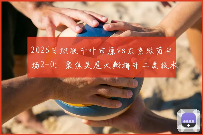2026日职联千叶市原vs东京绿茵半场2-0：聚焦吴屋大翔梅开二度技术细节，解析东京绿茵防守漏洞与历史交锋数据