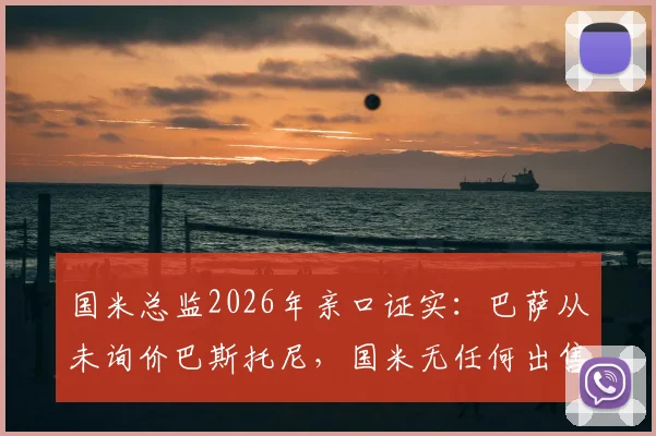 国米总监2026年亲口证实：巴萨从未询价巴斯托尼，国米无任何出售计划