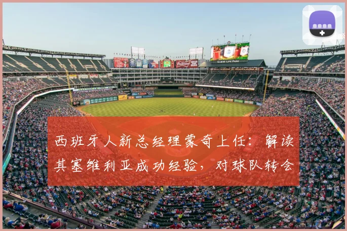 西班牙人新总经理蒙奇上任：解读其塞维利亚成功经验，对球队转会与建队思路的深度影响分析