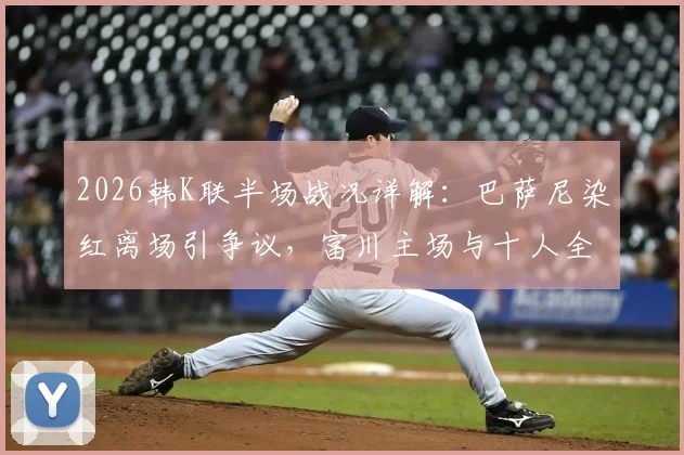 2026韩K联半场战况详解：巴萨尼染红离场引争议，富川主场与十人全北暂0-0战平，附关键判罚回顾